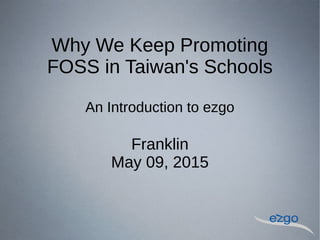 Why We Keep Promoting
FOSS in Taiwan's Schools
An Introduction to ezgo
Eric & Franklin
May 09, 2015
 