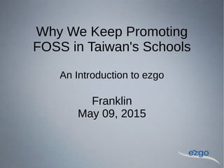 Why We Keep Promoting
FOSS in Taiwan's Schools
An Introduction to ezgo
Eric & Franklin
May 09, 2015
 