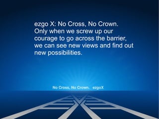 ezgo X: No Cross, No Crown.
Only when we screw up our
courage to go across the barrier,
we can see new views and find out
new possibilities.
 
