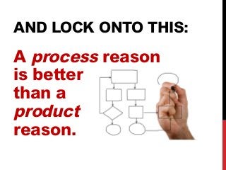 AND LOCK ONTO THIS: 
A process reason 
is better 
than a 
product 
reason. 
 