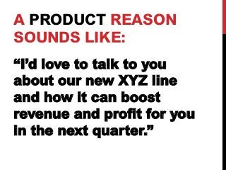 A PRODUCT REASON 
SOUNDS LIKE: 
“I’d love to talk to you 
about our new XYZ line 
and how it can boost 
revenue and profit for you 
in the next quarter.” 
 