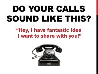 DO YOUR CALLS 
SOUND LIKE THIS? 
“Hey, I have fantastic idea 
I want to share with you!” 
 