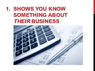 1. SHOWS YOU KNOW 
SOMETHING ABOUT 
THEIR BUSINESS 
 