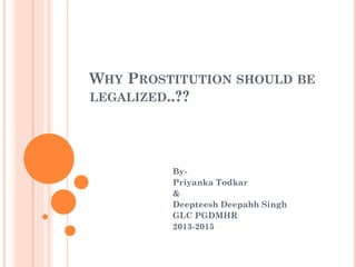 WHY PROSTITUTION SHOULD BE
LEGALIZED..??

ByPriyanka Todkar
&
Deepteesh Deepabh Singh
GLC PGDMHR
2013-2015

 