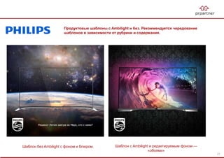 Продуктовые шаблоны с Ambilight и без. Рекоммендуется чередование
шаблонов в зависимости от рубрики и содержания.
Шаблон без Ambilight с фоном и блюром. Шаблон с Ambilight и редактируемым фоном —
«обоями»
21
 