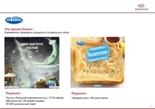 Результат:
«Бодрое утро»: 68 участников.
Что просил Клиент:
Ежемесячно проводить конкурсы в социальных сетях.
Результат:
Посты с большой вовлеченностью: 1714 лайков,
490 репостов, 25 комментариев,
35 000 уникальный охват.
47
 