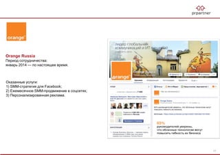 Orange Russia
Период сотрудничества:
январь 2014 — по настоящее время.
Оказанные услуги:
1) SMM-стратегия для Facebook;
2) Ежемесячное SMM-продвижение в соцсетях;
3) Персонализированная реклама.
71
 