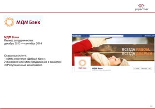 МДМ Банк
Период сотрудничества:
декабрь 2013 — сентябрь 2014
Оказанные услуги:
1) SMM-стратегия «Добрый банк»;
2) Ежемесячное SMM-продвижение в соцсетях;
3) Репутационный менеджмент.
82
 