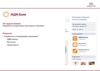 Результат:
• Разработаны и интегрированы приложения:
– МДМ помощь
– Все услуги
– Закажи деньги
Что просил Клиент:
Разработать интерактивные приложения в VKontakte.
84
 