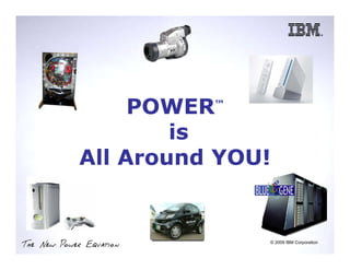 POWER   ™


                    is
            All Around YOU!


                         8 Copyright IBM Corporation, 2008. All Rights Reserved.
                         This publication may refer to products that are not currently
                         available in your country. IBM© 2009no commitment to make
                                                          makes IBM Corporation
The New Power Equation   available any products referred to herein.
 