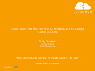 “The Public Cloud Is Leaving The Private Cloud In The Dust.”
Matt Asay June 03, 2014 Readwrite
Public Cloud : Add New Revenue & Profitability to Your Existing
Hosting Business
Craig Deveson
Founder & CEO
Cloud Manager Inc
 