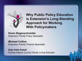 Why Public Policy Education
is Extension’s Long-Standing
Approach for Working
With Policymakers
Karen Bogenschneider
Extension Family Policy Specialist
Michael Collins
Extension Family Finance Specialist
Edie Felts Podoll
Former Adams County Family Living Educator
 