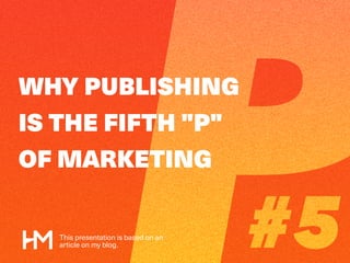 WHY PUBLISHING
IS THE FIFTH "P"
OF MARKETING
This presentation is based on an
article on my blog.
 