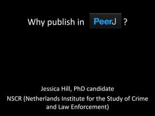 Why publish in ? 
Jessica Hill, PhD candidate 
NSCR (Netherlands Institute for the Study of Crime 
and Law Enforcement) 
 
