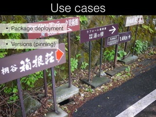 Use cases
• Versions (pinning)
• Package deployment
 
