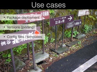 Use cases
• Versions (pinning)
• Conﬁg ﬁles / templates
• Package deployment
 