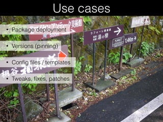 Use cases
• Versions (pinning)
• Conﬁg ﬁles / templates
• Tweaks, ﬁxes, patches
• Package deployment
 
