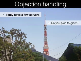 Objection handling
• Do you plan to grow?
• I only have a few servers
 