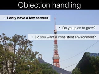 Objection handling
• Do you plan to grow?
• I only have a few servers
• Do you want a consistent environment?
 