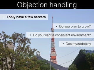 Objection handling
• Do you plan to grow?
• I only have a few servers
• Do you want a consistent environment?
• Destroy/redeploy
 