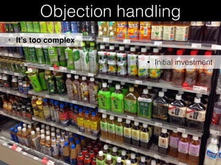 Objection handling
• Initial investment
• It’s too complex
 