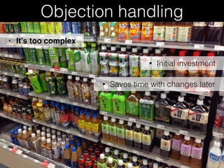 Objection handling
• Initial investment
• It’s too complex
• Saves time with changes later
 