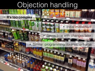 Objection handling
• Initial investment
• It’s too complex
• Saves time with changes later
• Similar: programming libraries -> Forge
 