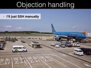 Objection handling
• I’ll just SSH manually
 