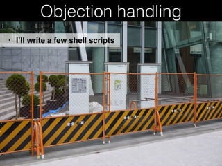 Objection handling
• I’ll write a few shell scripts
 