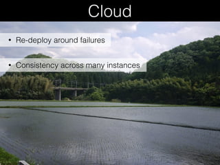 Cloud
• Re-deploy around failures
• Consistency across many instances
 