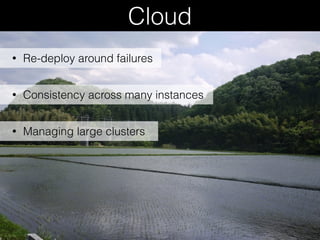 Cloud
• Re-deploy around failures
• Consistency across many instances
• Managing large clusters
 