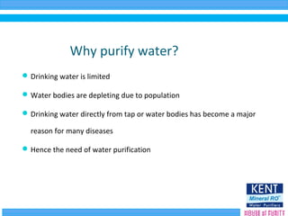 Why purify water?
Drinking water is limited
Water bodies are depleting due to population
Drinking water directly from tap or water bodies has become a major
reason for many diseases
Hence the need of water purification
 