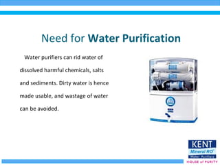 Need for Water Purification
Water purifiers can rid water of
dissolved harmful chemicals, salts
and sediments. Dirty water is hence
made usable, and wastage of water
can be avoided.
 