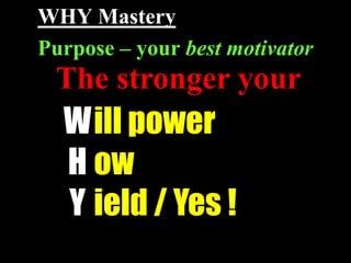 WHY Mastery
Purpose – your best motivator
 The stronger your
  W ill power
  H ow
  Y ield / Yes !
 