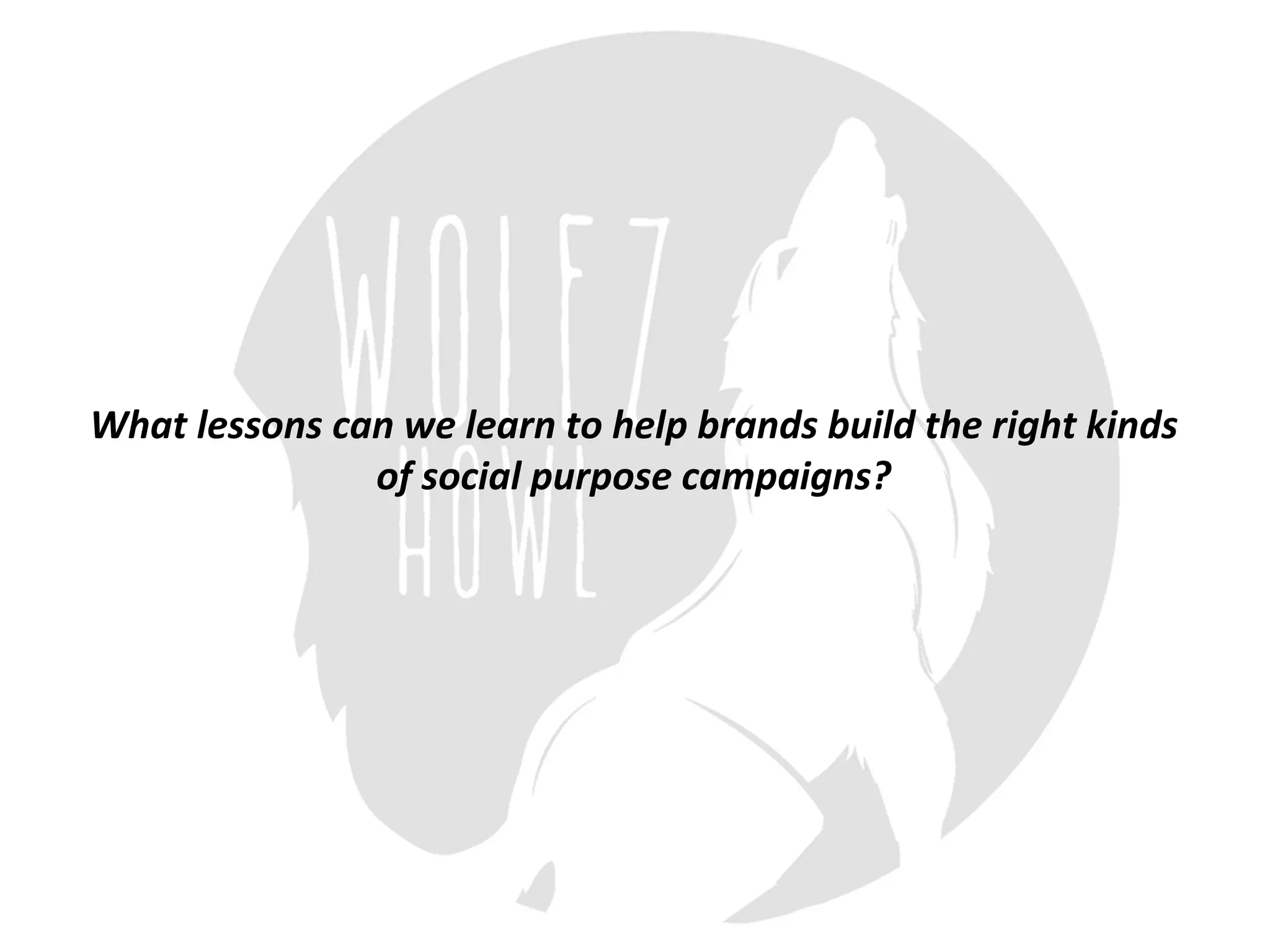 What	lessons	can	we	learn	to	help	brands	build	the	right	kinds	
of	social	purpose	campaigns?
 