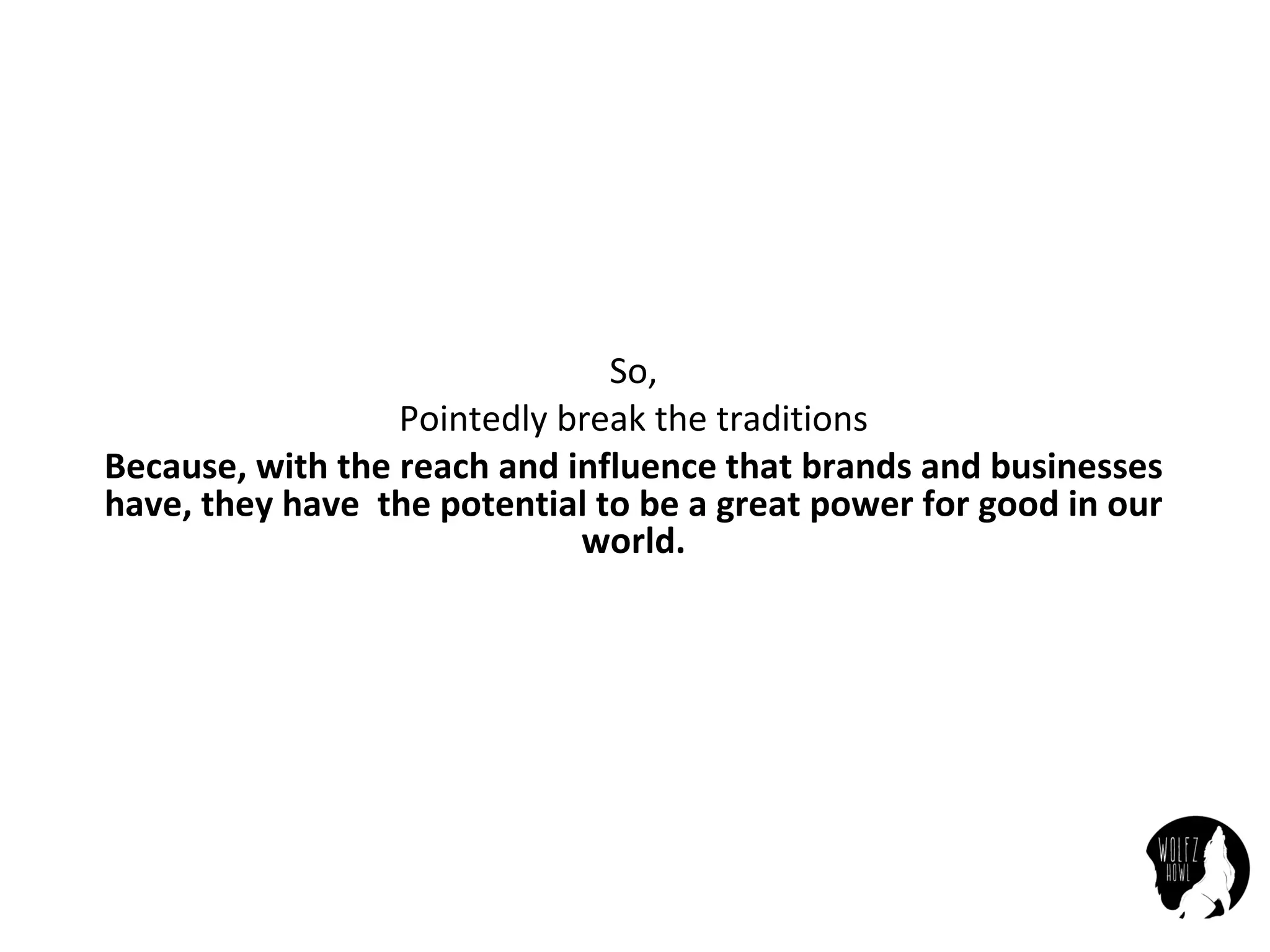 So,
Pointedly	break	the	traditions
Because,	with	the	reach	and	influence	that	brands	and	businesses	
have,	they	have	 the	potential	to	be	a	great	power	for	good	in	our	
world.
 