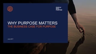 PEOPLE
WITH
PURPOSE
WHY PURPOSE MATTERS
June 2017
THE BUSINESS CASE FOR PURPOSE
 