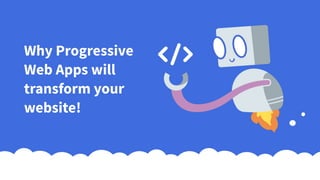 Why Progressive
Web Apps will
transform your
website!
 