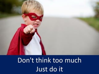 Don't think too much
Just do it
 