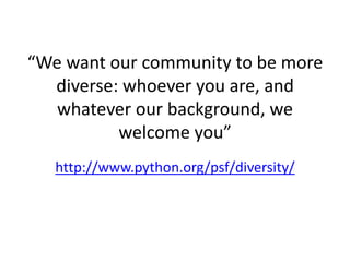 http://www.python.org/psf/diversity/
“We want our community to be more
diverse: whoever you are, and
whatever our background, we
welcome you”
 