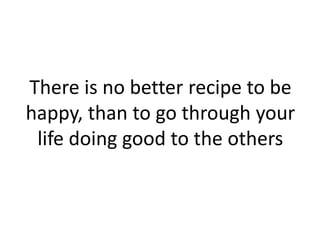 There is no better recipe to be
happy, than to go through your
life doing good to the others
 