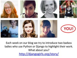 Each week on our blog we try to introduce two badass
ladies who use Python or Django to highlight their work.
What about you?
http://djangogirls.org/story/
 