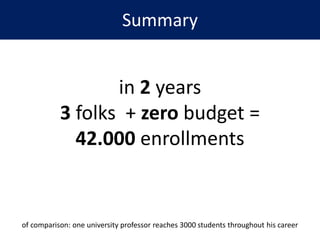 Summary
in 2 years
3 folks + zero budget =
42.000 enrollments
of comparison: one university professor reaches 3000 students throughout his career
 