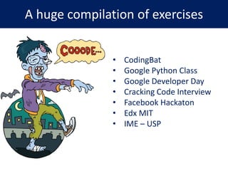 A huge compilation of exercises
• CodingBat
• Google Python Class
• Google Developer Day
• Cracking Code Interview
• Facebook Hackaton
• Edx MIT
• IME – USP
 