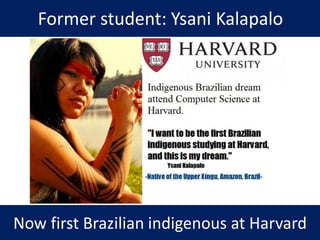 Former student: Ysani Kalapalo
Now first Brazilian indigenous at Harvard
 