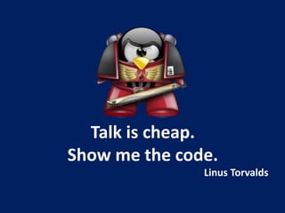 Talk is cheap.
Show me the code.
Linus Torvalds
 