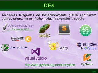 10/53
IDEs
Ambientes Integrados de Desenvolvimento (IDEs) não faltam
para se programar em Python. Alguns exemplos a seguir:
http://wiki.python.org.br/IdesPython
 