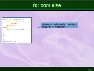 31/53
for com else
for i in range(1, 5):
if (i % 13 == 0):
break
print(i)
else:
print('Sem break :)')
1
2
3
4
Sem break :)
Não houve quebra no laço, então o
bloco else foi executado
 