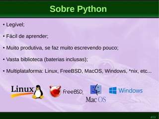 4/53
Sobre Python
● Legível;
● Fácil de aprender;
● Muito produtiva, se faz muito escrevendo pouco;
● Vasta biblioteca (baterias inclusas);
● Multiplataforma: Linux, FreeBSD, MacOS, Windows, *nix, etc...
 
