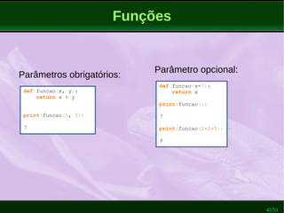 42/53
Funções
Parâmetros obrigatórios:
def funcao(x, y):
return x + y
print(funcao(5, 2))
7
Parâmetro opcional:
def funcao(x=7):
return x
print(funcao())
7
print(funcao(2+2+5))
9
 